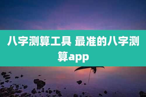 八字测算工具 最准的八字测算app