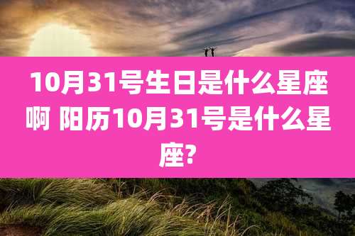 10月31号生日是什么星座啊 阳历10月31号是什么星座?