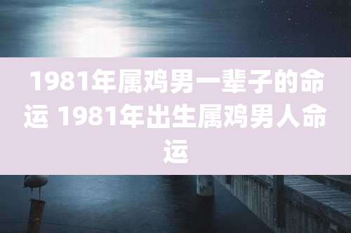1981年属鸡男一辈子的命运 1981年出生属鸡男人命运