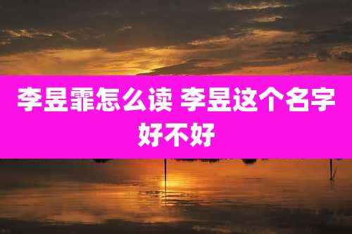 李昱霏怎么读 李昱这个名字好不好