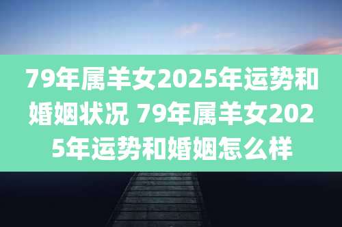 79年属羊女2025年运势和婚姻状况 79年属羊女2025年运势和婚姻怎么样