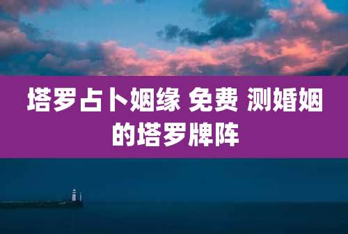 塔罗占卜姻缘 免费 测婚姻的塔罗牌阵