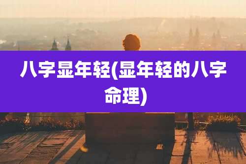 八字显年轻(显年轻的八字 命理)
