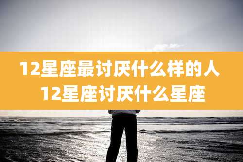 12星座最讨厌什么样的人 12星座讨厌什么星座