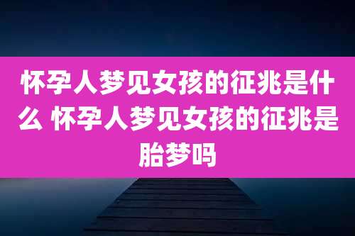 怀孕人梦见女孩的征兆是什么 怀孕人梦见女孩的征兆是胎梦吗