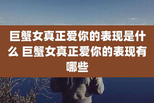 巨蟹女真正爱你的表现是什么 巨蟹女真正爱你的表现有哪些