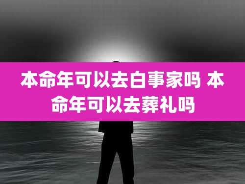 本命年可以去白事家吗 本命年可以去葬礼吗