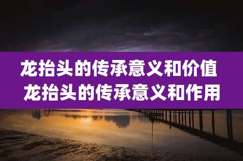 龙抬头的传承意义和价值 龙抬头的传承意义和作用
