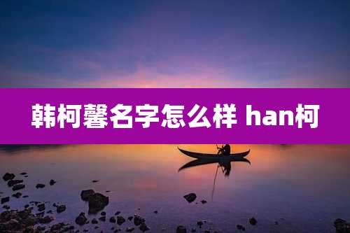 韩柯馨名字怎么样 han柯