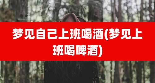 梦见自己上班喝酒(梦见上班喝啤酒)