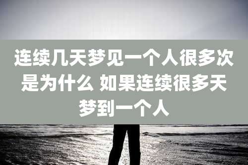 连续几天梦见一个人很多次是为什么 如果连续很多天梦到一个人