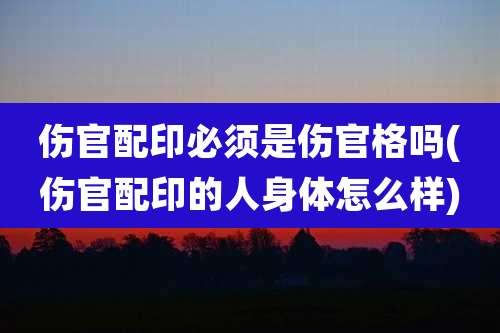 伤官配印必须是伤官格吗(伤官配印的人身体怎么样)