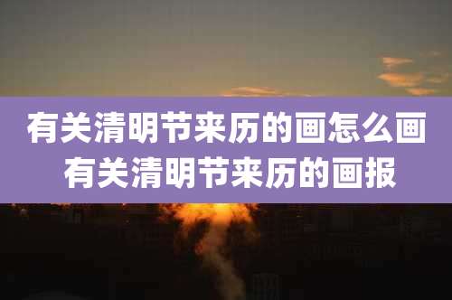 有关清明节来历的画怎么画 有关清明节来历的画报