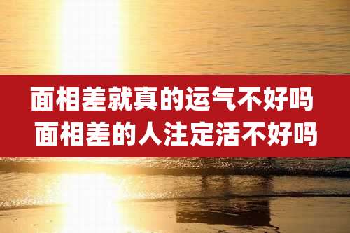 面相差就真的运气不好吗 面相差的人注定活不好吗