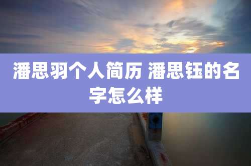 潘思羽个人简历 潘思钰的名字怎么样