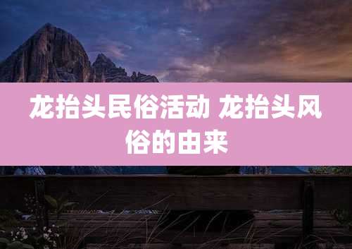 龙抬头民俗活动 龙抬头风俗的由来