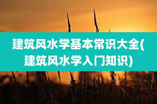 建筑风水学基本常识大全(建筑风水学入门知识)