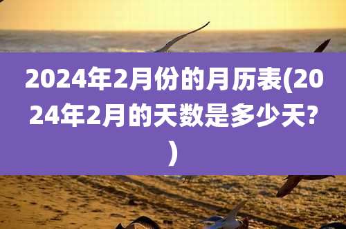 2024年2月份的月历表(2024年2月的天数是多少天?)