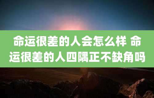 命运很差的人会怎么样 命运很差的人四隅正不缺角吗