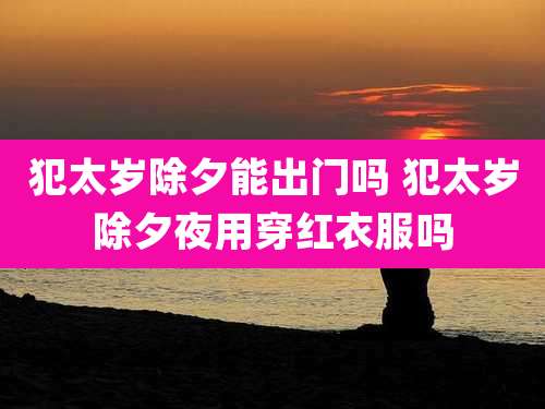 犯太岁除夕能出门吗 犯太岁除夕夜用穿红衣服吗