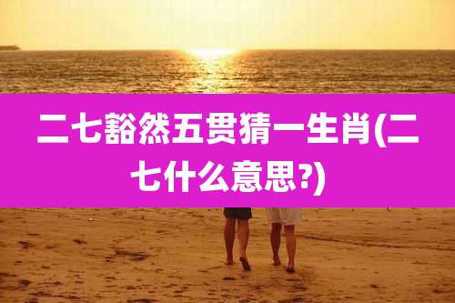 二七豁然五贯猜一生肖(二七什么意思?)