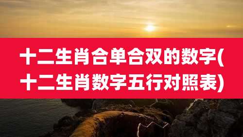 十二生肖合单合双的数字(十二生肖数字五行对照表)