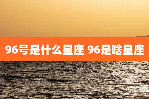 96号是什么星座 96是啥星座