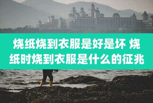 烧纸烧到衣服是好是坏 烧纸时烧到衣服是什么的征兆