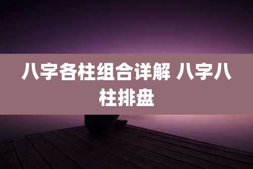 八字各柱组合详解 八字八柱排盘