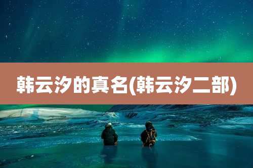 韩云汐的真名(韩云汐二部)