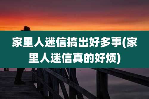 家里人迷信搞出好多事(家里人迷信真的好烦)