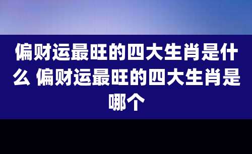 偏财运最旺的四大生肖是什么 偏财运最旺的四大生肖是哪个