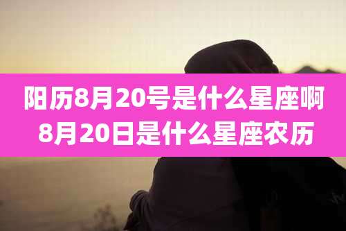 阳历8月20号是什么星座啊 8月20日是什么星座农历