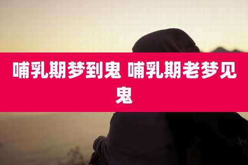 哺乳期梦到鬼 哺乳期老梦见鬼