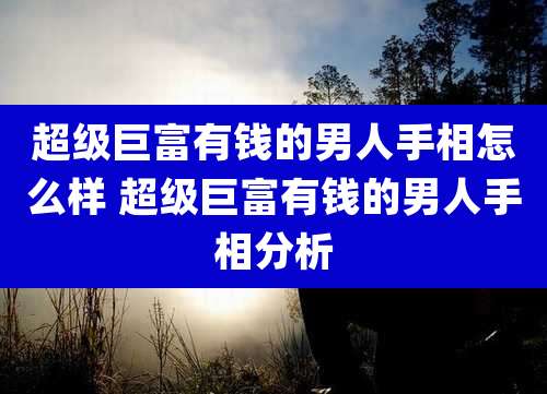 超级巨富有钱的男人手相怎么样 超级巨富有钱的男人手相分析