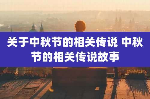 关于中秋节的相关传说 中秋节的相关传说故事