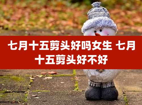 七月十五剪头好吗女生 七月十五剪头好不好