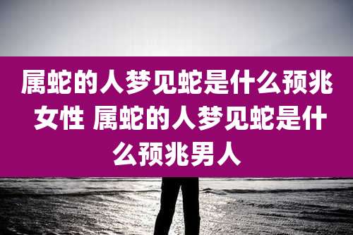 属蛇的人梦见蛇是什么预兆 女性 属蛇的人梦见蛇是什么预兆男人