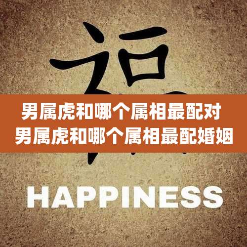 男属虎和哪个属相最配对 男属虎和哪个属相最配婚姻