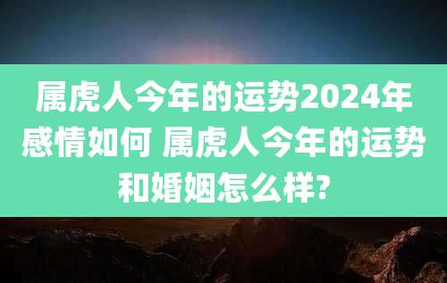 属虎人今年的运势2024年感情如何 属虎人今年的运势和婚姻怎么样?