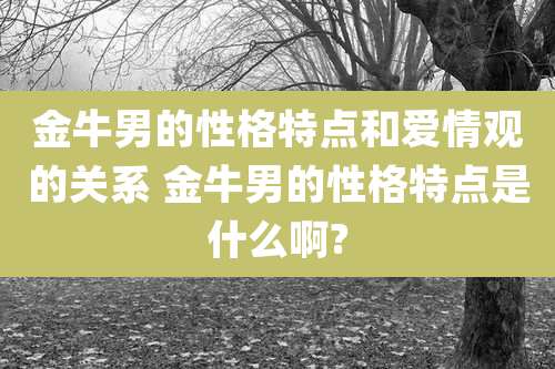 金牛男的性格特点和爱情观的关系 金牛男的性格特点是什么啊?