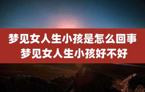 梦见女人生小孩是怎么回事 梦见女人生小孩好不好