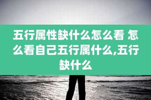 五行属性缺什么怎么看 怎么看自己五行属什么,五行缺什么