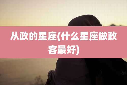 从政的星座(什么星座做政客最好)