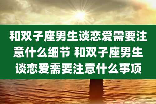 和双子座男生谈恋爱需要注意什么细节 和双子座男生谈恋爱需要注意什么事项