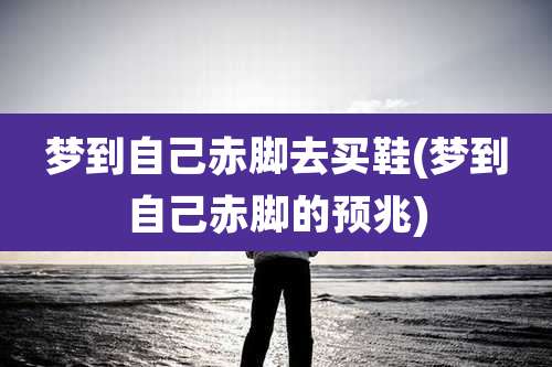 梦到自己赤脚去买鞋(梦到自己赤脚的预兆)