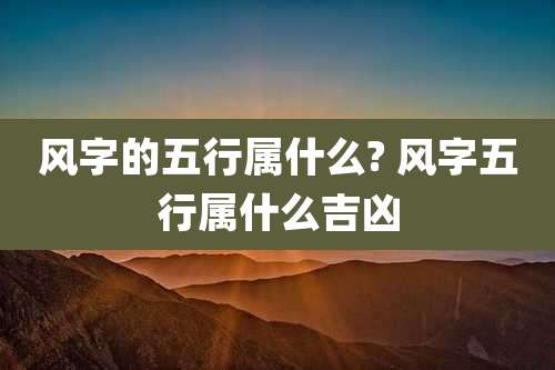 风字的五行属什么? 风字五行属什么吉凶