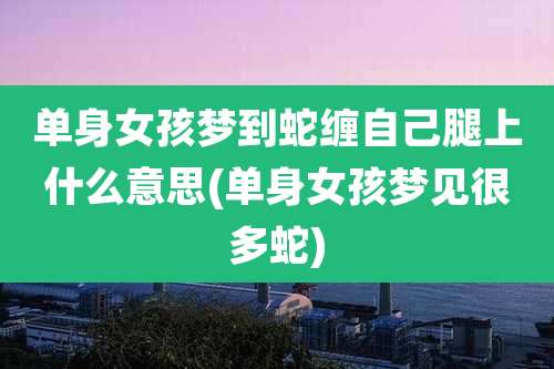 单身女孩梦到蛇缠自己腿上什么意思(单身女孩梦见很多蛇)