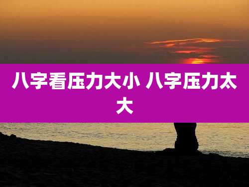 八字看压力大小 八字压力太大