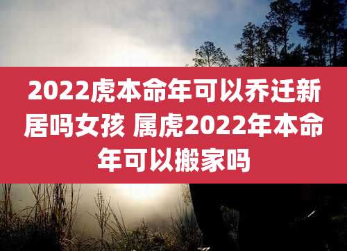 2022虎本命年可以乔迁新居吗女孩 属虎2022年本命年可以搬家吗
